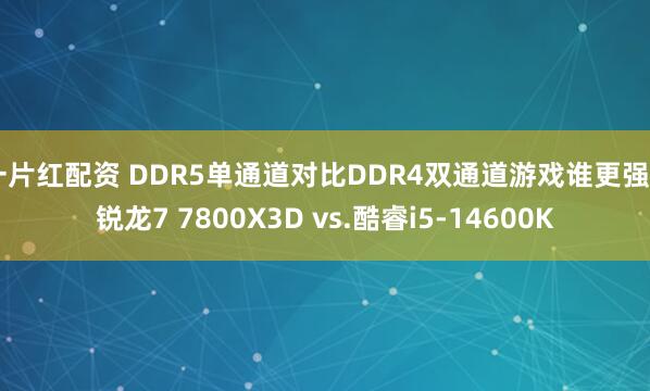 一片红配资 DDR5单通道对比DDR4双通道游戏谁更强? 锐龙7 7800X3D vs.酷睿i5-14600K