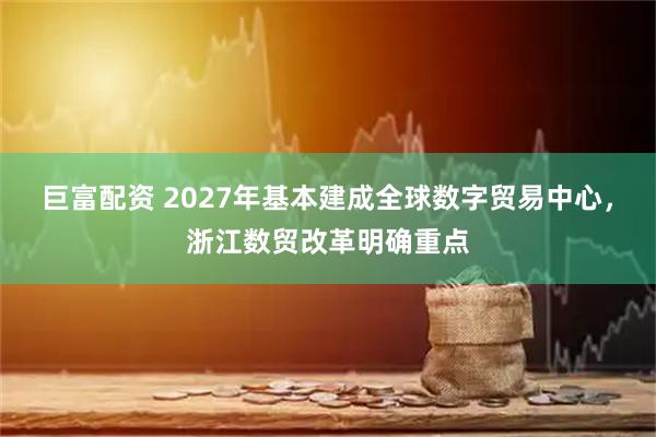 巨富配资 2027年基本建成全球数字贸易中心,浙江数贸改革明确重点