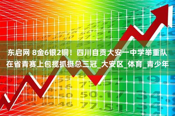 东启网 8金6银2铜!四川自贡大安一中学举重队在省青赛上包揽抓挺总三冠_大安区_体育_青少年