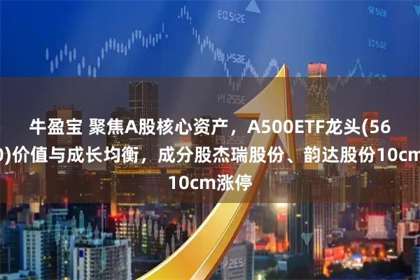 牛盈宝 聚焦A股核心资产，A500ETF龙头(563800)价值与成长均衡，成分股杰瑞股份、韵达股份10cm涨停