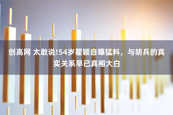 创高网 太敢说!54岁瞿颖自曝猛料,与胡兵的真实关系早已真相大白