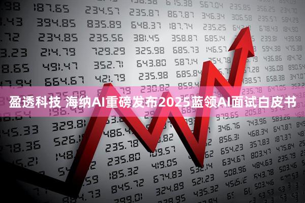 盈透科技 海纳AI重磅发布2025蓝领AI面试白皮书