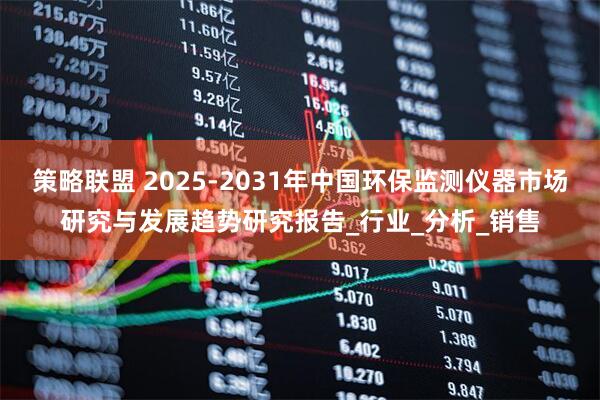 策略联盟 2025-2031年中国环保监测仪器市场研究与发展趋势研究报告_行业_分析_销售