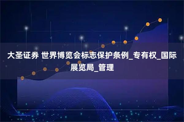 大圣证券 世界博览会标志保护条例_专有权_国际展览局_管理