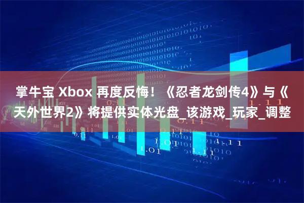 掌牛宝 Xbox 再度反悔!《忍者龙剑传4》与《天外世界2》将提供实体光盘_该游戏_玩家_调整