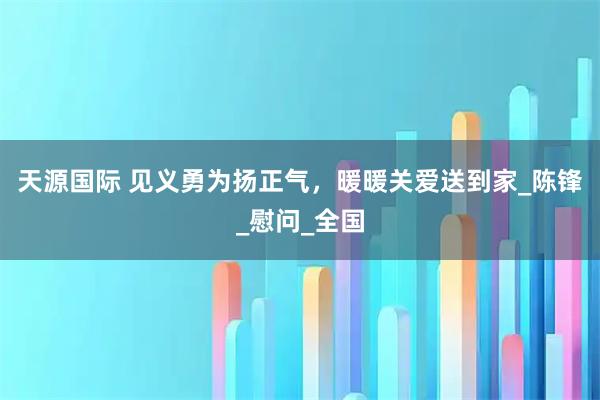 天源国际 见义勇为扬正气,暖暖关爱送到家_陈锋_慰问_全国
