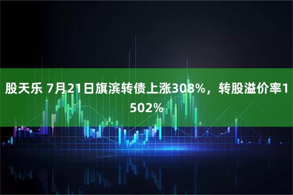 股天乐 7月21日旗滨转债上涨308%,转股溢价率1502%