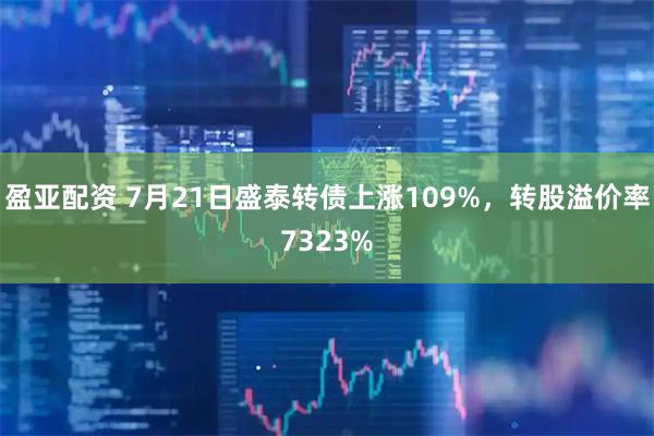 盈亚配资 7月21日盛泰转债上涨109%，转股溢价率7323%