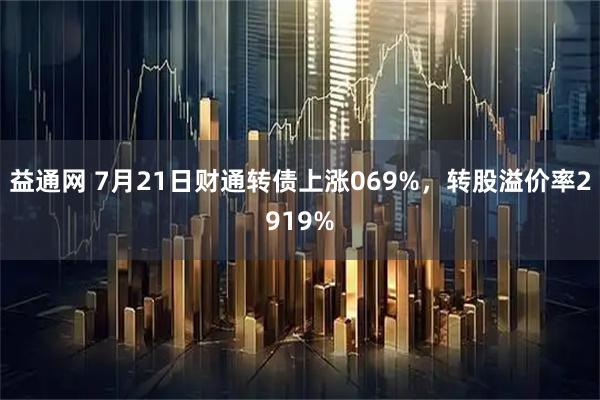 益通网 7月21日财通转债上涨069%，转股溢价率2919%