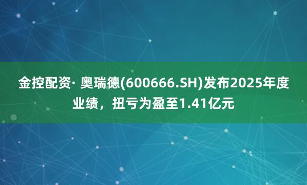 金控配资· 奥瑞德(600666.SH)发布2025年度业绩，扭亏为盈至1.41亿元