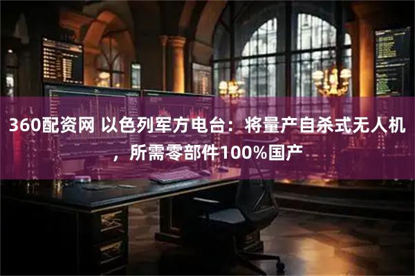 360配资网 以色列军方电台:将量产自杀式无人机,所需零部件100%国产