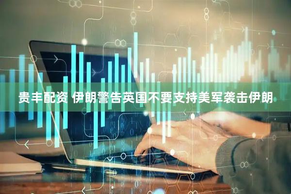 贵丰配资 伊朗警告英国不要支持美军袭击伊朗