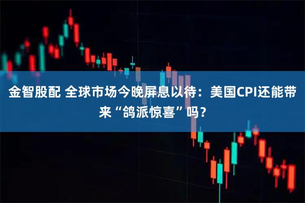 金智股配 全球市场今晚屏息以待：美国CPI还能带来“鸽派惊喜”吗？