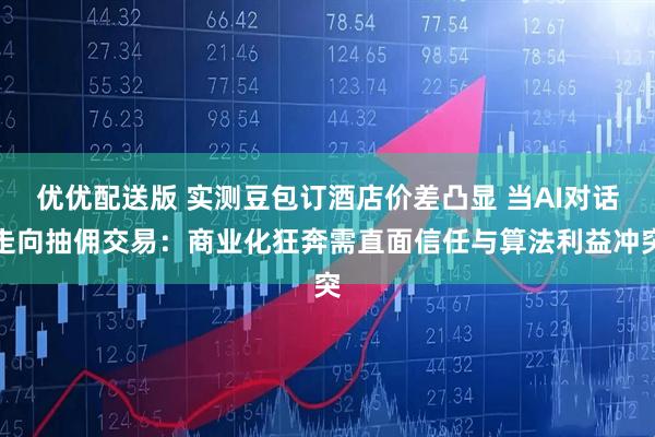 优优配送版 实测豆包订酒店价差凸显 当AI对话走向抽佣交易：商业化狂奔需直面信任与算法利益冲突
