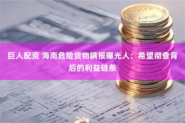 巨人配资 海南危险货物瞒报曝光人：希望彻查背后的利益链条