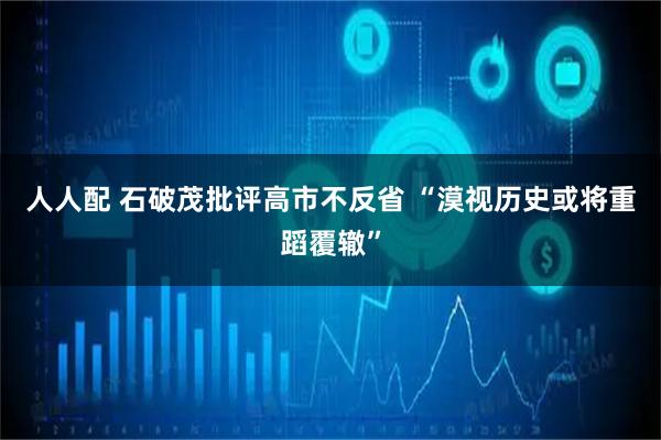 人人配 石破茂批评高市不反省 “漠视历史或将重蹈覆辙”
