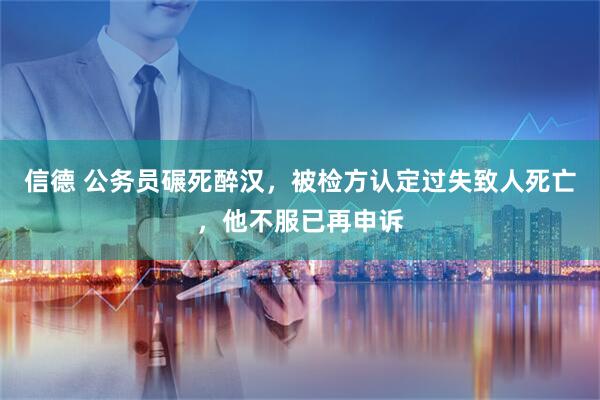 信德 公务员碾死醉汉，被检方认定过失致人死亡，他不服已再申诉