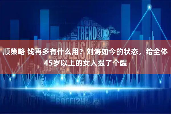 顺策略 钱再多有什么用？刘涛如今的状态，给全体45岁以上的女人提了个醒