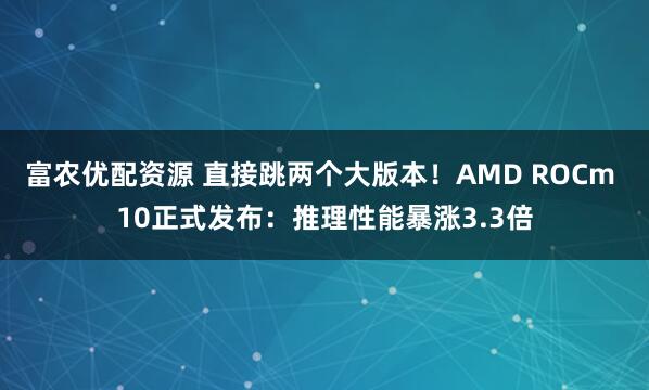 富农优配资源 直接跳两个大版本！AMD ROCm 10正式发布：推理性能暴涨3.3倍