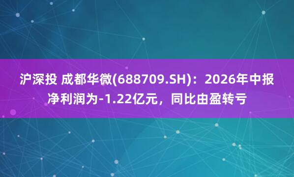 沪深投 成都华微(688709.SH)：2026年中报净利润为-1.22亿元，同比由盈转亏