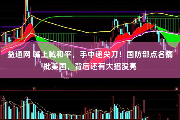 益通网 嘴上喊和平，手中递尖刀！国防部点名痛批美国，背后还有大招没亮