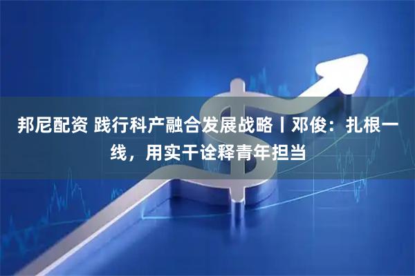 邦尼配资 践行科产融合发展战略丨邓俊：扎根一线，用实干诠释青年担当