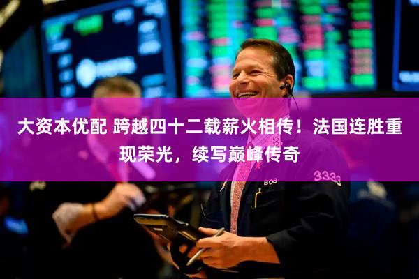 大资本优配 跨越四十二载薪火相传！法国连胜重现荣光，续写巅峰传奇