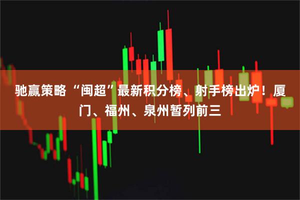 驰赢策略 “闽超”最新积分榜、射手榜出炉！厦门、福州、泉州暂列前三